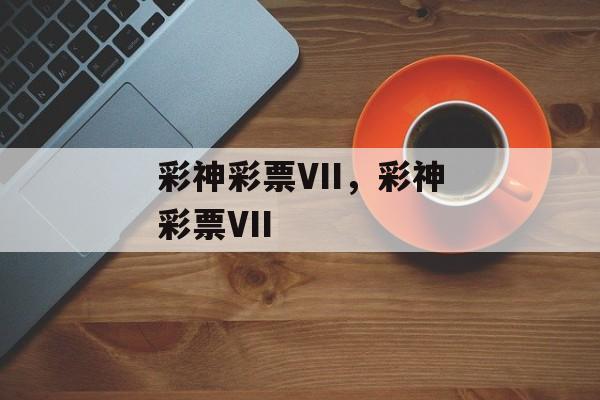 彩神彩票VII，彩神彩票VII