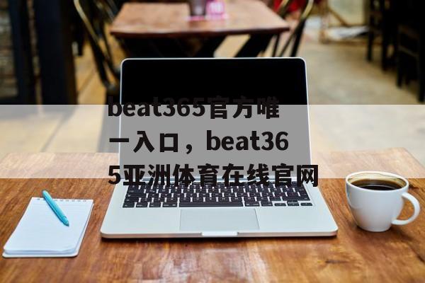 beat365官方唯一入口，beat365亚洲体育在线官网