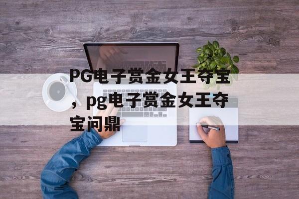 PG电子赏金女王夺宝，pg电子赏金女王夺宝问鼎