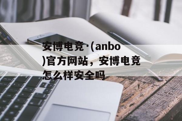 安博电竞·(anbo)官方网站，安博电竞怎么样安全吗